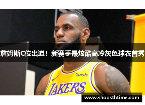 詹姆斯C位出道！新赛季最炫酷高冷灰色球衣首秀