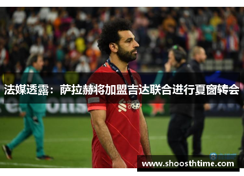 法媒透露：萨拉赫将加盟吉达联合进行夏窗转会